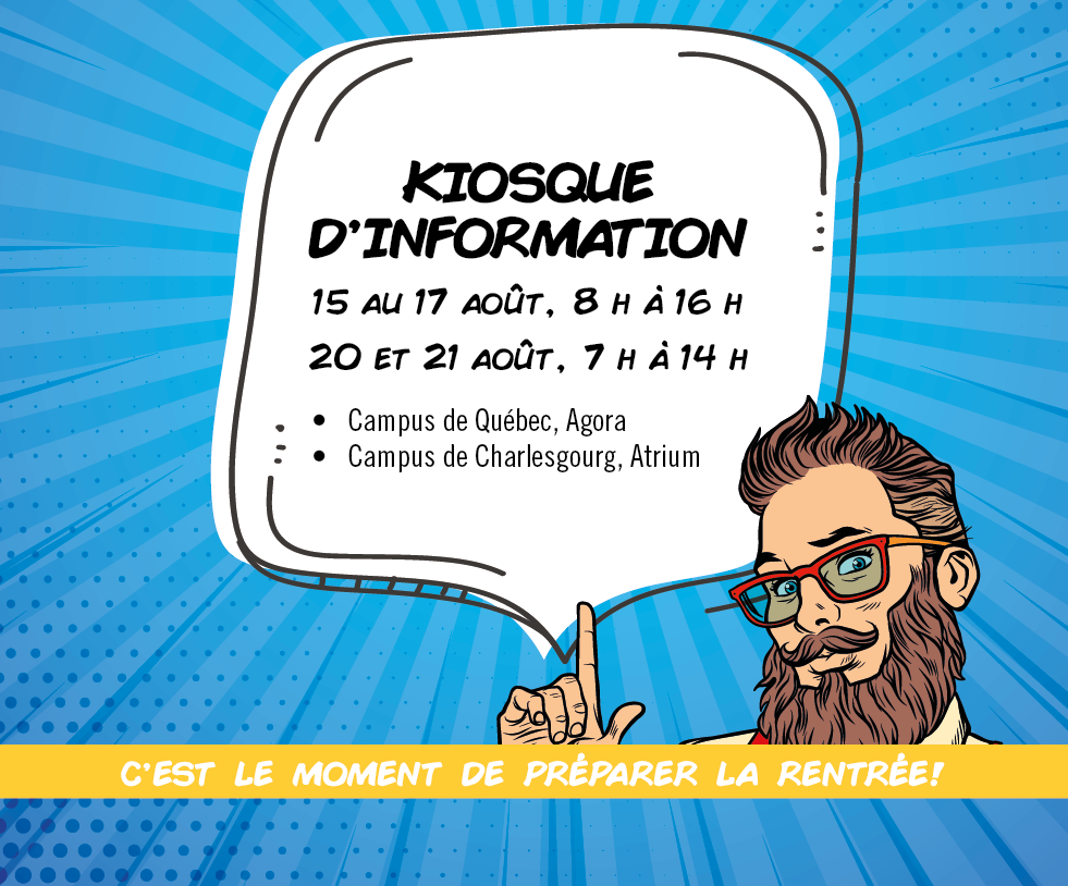 Kiosque d'information 15 au 17 août, 8 h à 16 h, 20 et 21 août, 7 h à 14 h Campus de Québec, Agora - Campus de Charlesbourg, Atrium